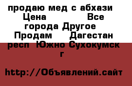 продаю мед с абхази › Цена ­ 10 000 - Все города Другое » Продам   . Дагестан респ.,Южно-Сухокумск г.